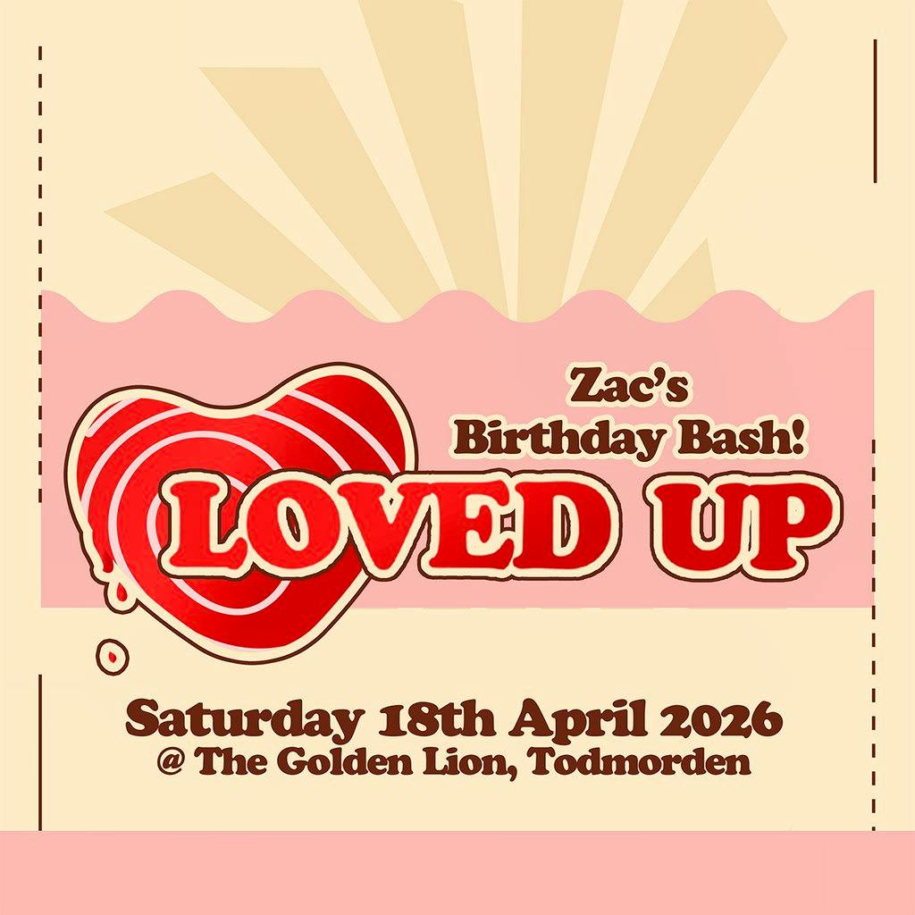 LOVED UP - Zac's Birthday Bash! (18th April) at Golden Lion Todmorden